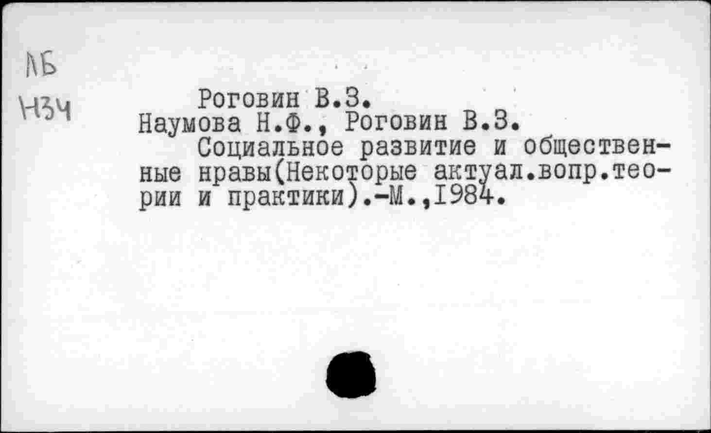 ﻿Роговин В.З.
Наумова Н.Ф., Роговин В.З.
Социальное развитие и обществен ные нравы(Некоторые актуал.вопр.тео рии и практики).-М.,198ч-.